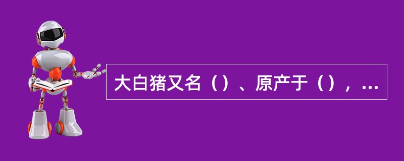 大白猪又名（）、原产于（），经济类型为（）。