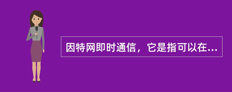 因特网即时通信，它是指可以在因特网上在线进行（）