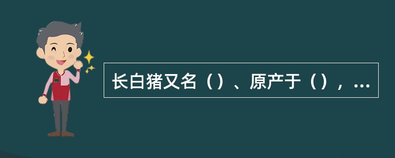 长白猪又名（）、原产于（），经济类型为（）。