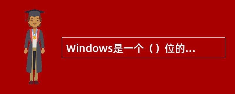 Windows是一个（）位的图形界面、多任务并具备通信、网络及多媒体功能的操作系