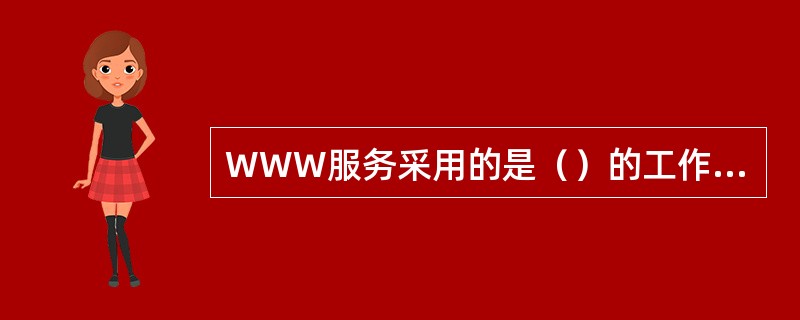 WWW服务采用的是（）的工作模式，主要由客户机、服务器和超文本传输协议HTTP三