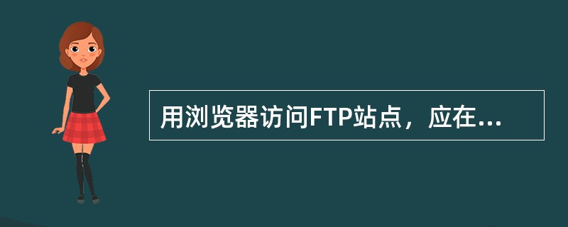 用浏览器访问FTP站点，应在地址前加入（）标志。