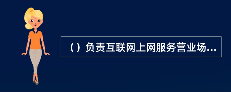 （）负责互联网上网服务营业场所安全审核和对违反网络安全管理规定行为的查处。