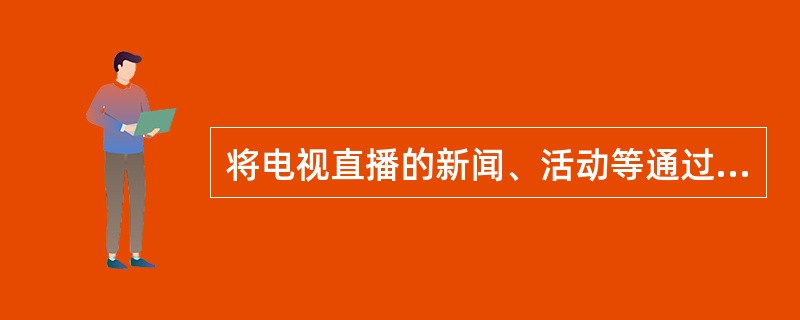 将电视直播的新闻、活动等通过网络服务器进行网络直播，也可以存储在网络服务器中供以