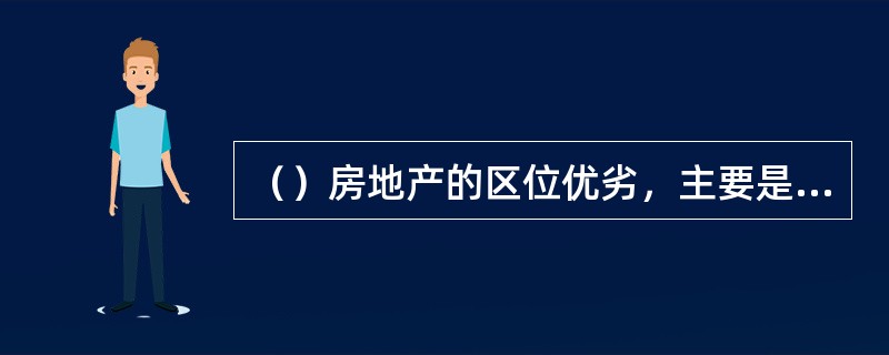 （）房地产的区位优劣，主要是看其交通条件、周围环境和景观、配套设施完备程度。