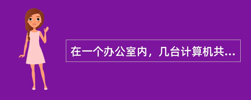 在一个办公室内，几台计算机共同使用同一台打印机，这是运用网络的（）功能。