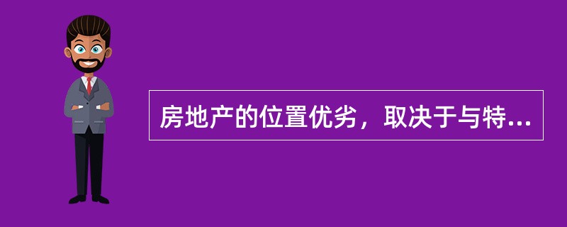 房地产的位置优劣，取决于与特定的区位相联系的自然因素与人文因素的总和（）