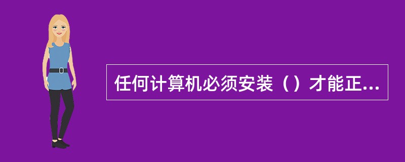 任何计算机必须安装（）才能正常启动。