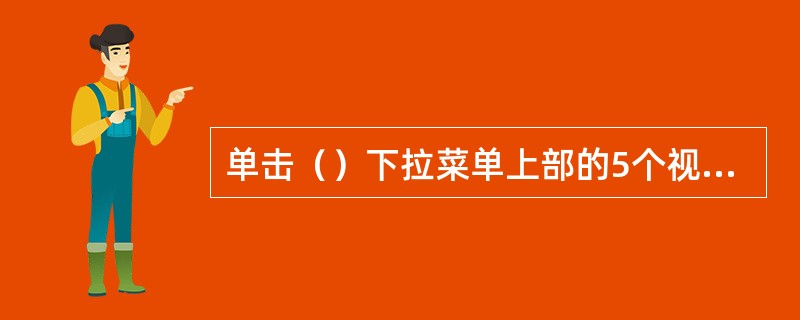 单击（）下拉菜单上部的5个视图模式命令之一，可进行视图的切换