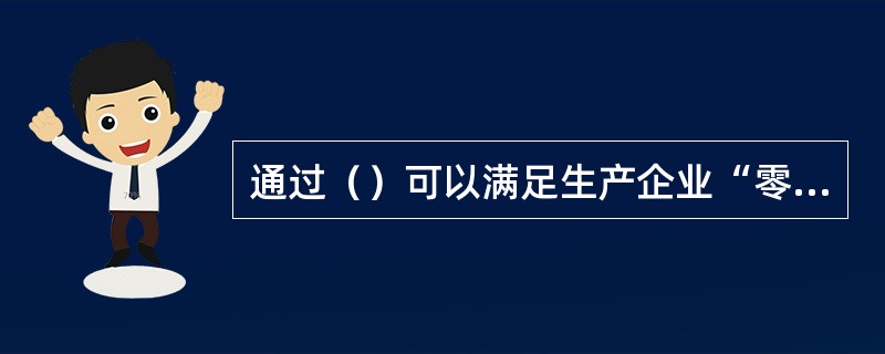 通过（）可以满足生产企业“零库存”生产的要求。
