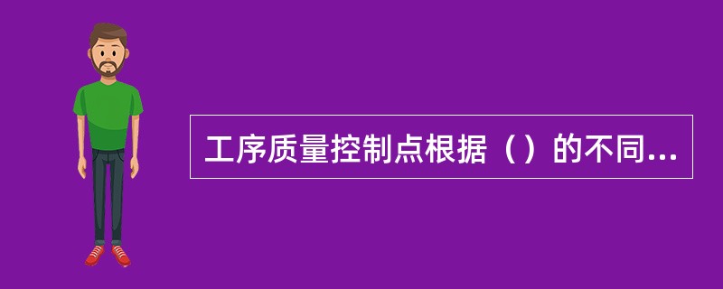 工序质量控制点根据（）的不同分为三个等级。