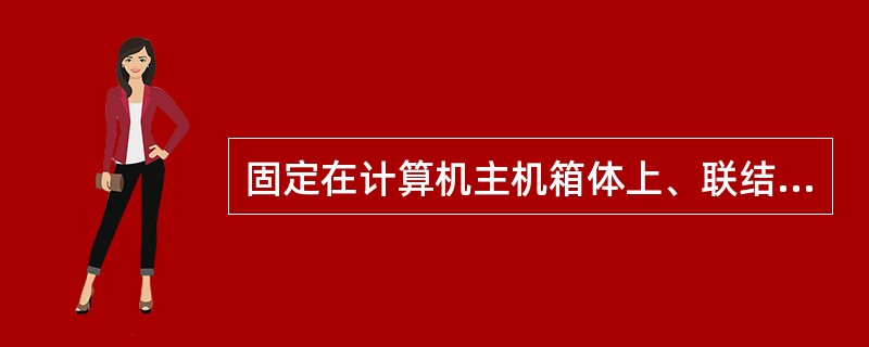 固定在计算机主机箱体上、联结计算机各种部件、起桥梁作用的是（）