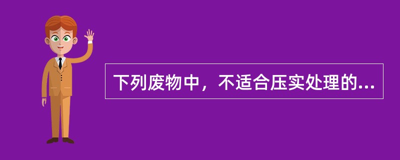 下列废物中，不适合压实处理的为（）。