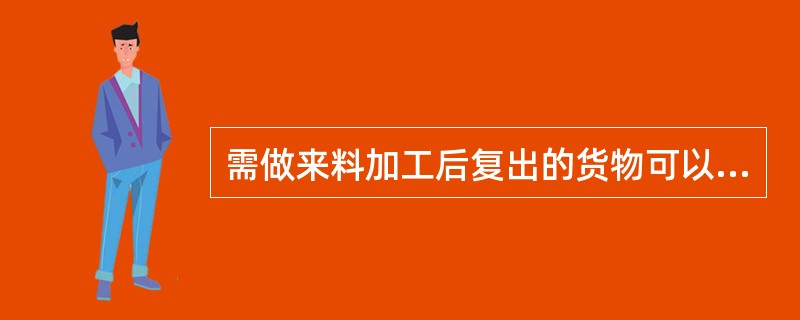 需做来料加工后复出的货物可以存放在保税仓库。