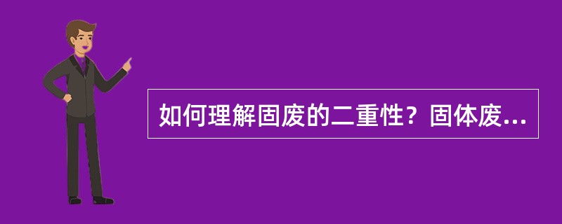 如何理解固废的二重性？固体废物污染与水污染、大气污染、噪声污染相比有什么特点