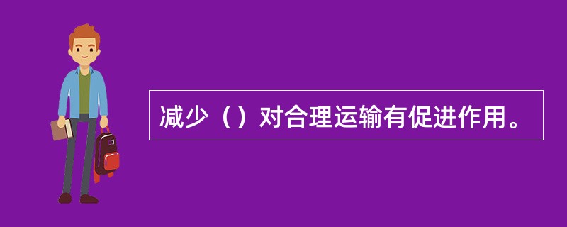 减少（）对合理运输有促进作用。