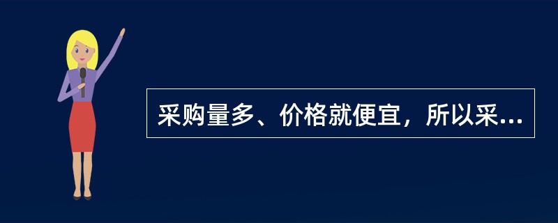 采购量多、价格就便宜，所以采购越多越好。