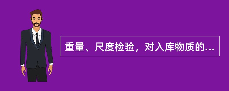 重量、尺度检验，对入库物质的单件重量、货物尺度进行衡量和测量，确定货物的质量。