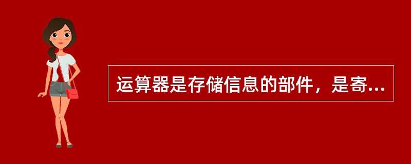 运算器是存储信息的部件，是寄存器的一种。