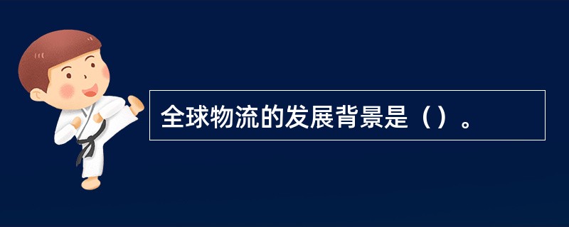 全球物流的发展背景是（）。