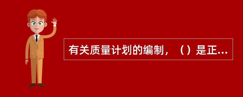 有关质量计划的编制，（）是正确的。