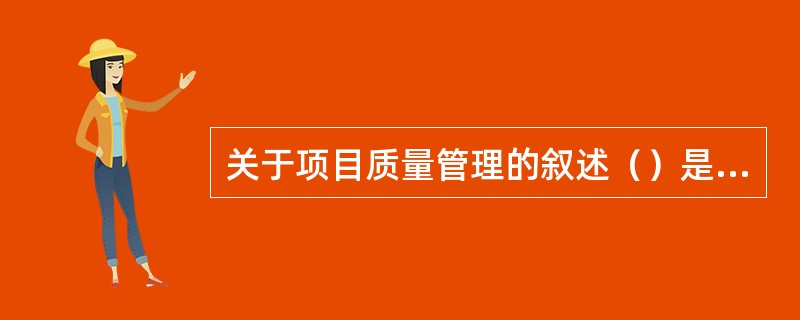 关于项目质量管理的叙述（）是错误的。