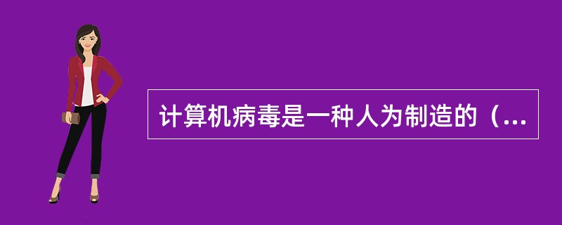 计算机病毒是一种人为制造的（）。