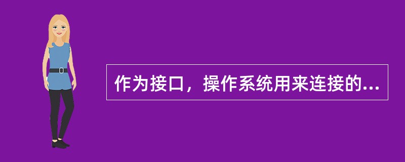 作为接口，操作系统用来连接的是（）。