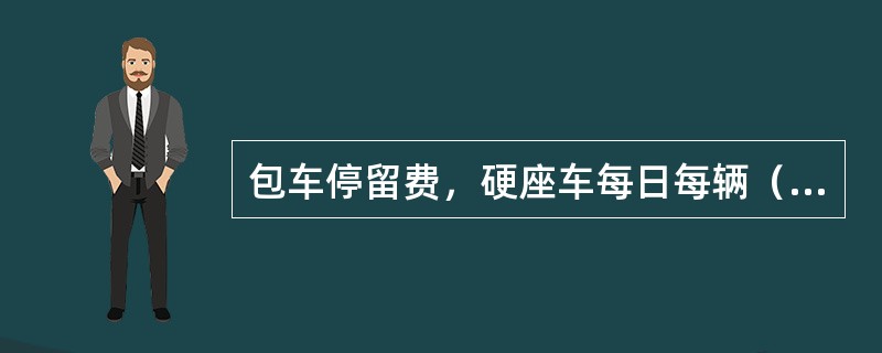 包车停留费，硬座车每日每辆（）元。