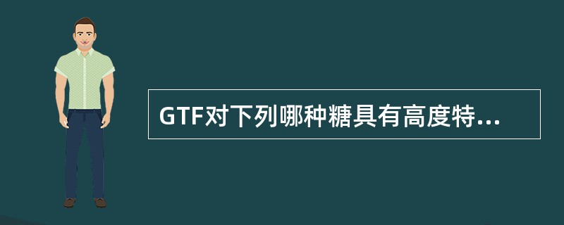 GTF对下列哪种糖具有高度特异性()