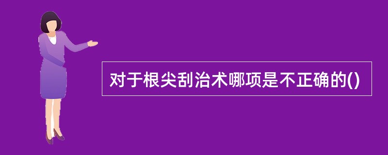 对于根尖刮治术哪项是不正确的()