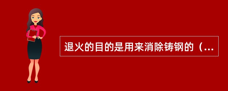 退火的目的是用来消除铸钢的（）和组织不均匀及晶粒粗大现象，降低硬度以便切削。