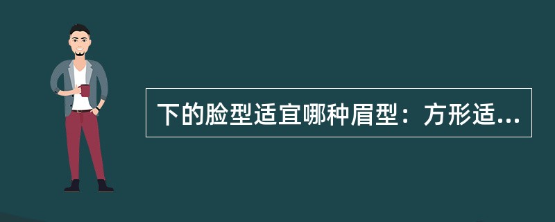 下的脸型适宜哪种眉型：方形适宜（）；圆脸适宜（）；长脸适宜（）。