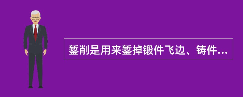 錾削是用来錾掉锻件飞边、铸件毛刺和浇冒口、错位、边缘、分割材料和錾切油槽等，用来