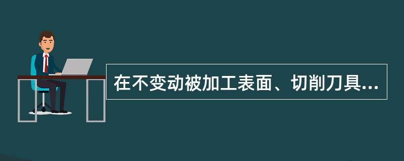 在不变动被加工表面、切削刀具和机床的切削用量(不包括吃刀深度)的条件下，所完成的