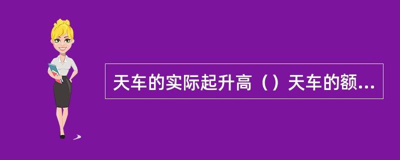 天车的实际起升高（）天车的额定起升高度。