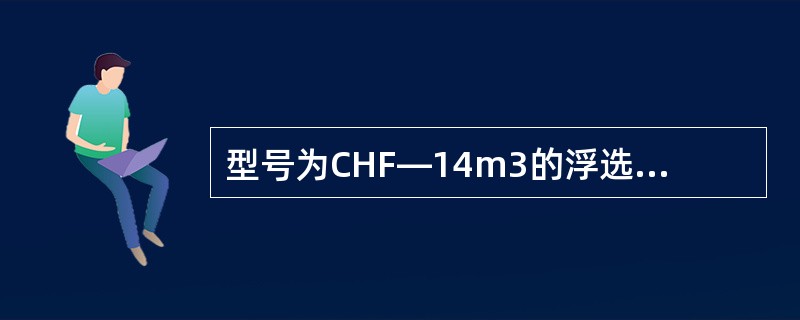 型号为CHF—14m3的浮选机是充气搅拌式。