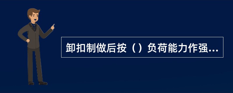 卸扣制做后按（）负荷能力作强度实验。