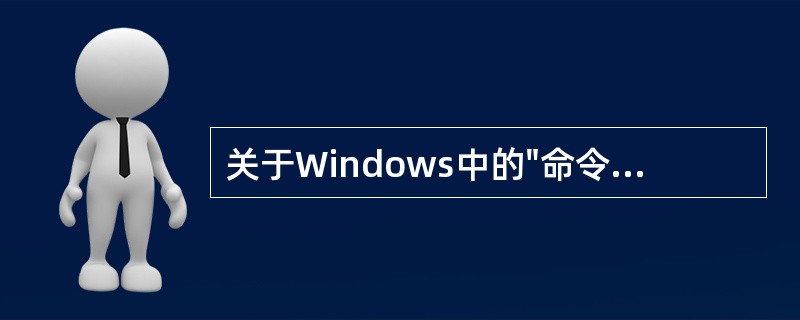 关于Windows中的"命令提示符"方式，不正确的说法是（）。