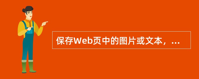 保存Web页中的图片或文本，在不打开的状态下直接保存的正确操作是（）。