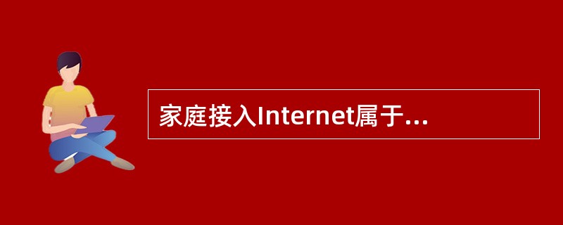 家庭接入Internet属于哪种类型的网络接入（）。