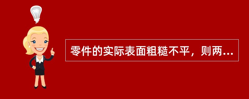 零件的实际表面粗糙不平，则两个支承面工作时仅有一些峰顶接触，实际有效接触面积小，