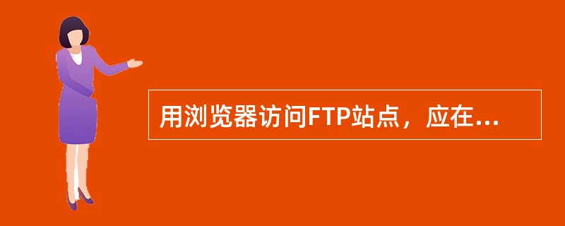 用浏览器访问FTP站点，应在主机名前加入（）标志。