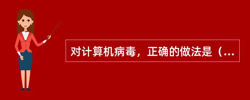 对计算机病毒，正确的做法是（）。