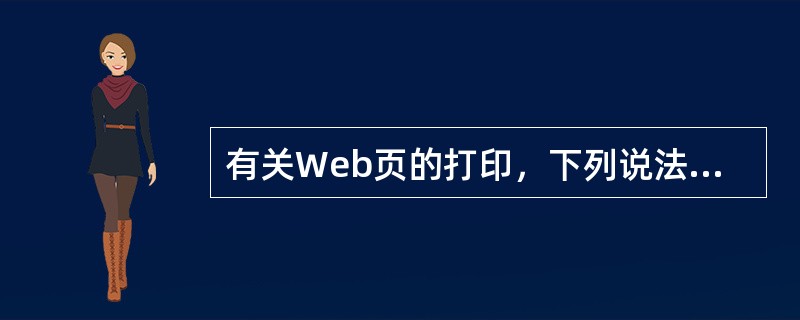 有关Web页的打印，下列说法正确的是（）。