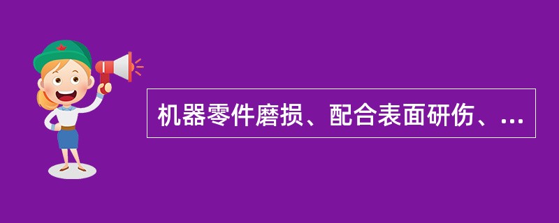机器零件磨损、配合表面研伤、间隙增大、机器不能满负荷工作，致使生产率下降，必须马