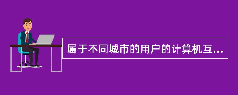 属于不同城市的用户的计算机互相通信，他们组成的网络属于（）。