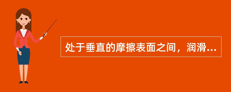 处于垂直的摩擦表面之间，润滑油的粘度应较高，以减少油的流失。