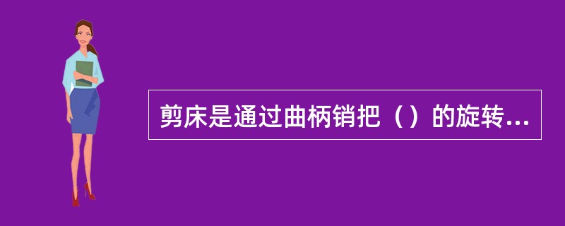 剪床是通过曲柄销把（）的旋转运动转变为刀板的上下运动，这是剪床运动部分的关键。