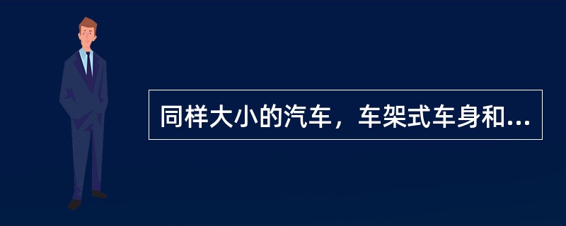 同样大小的汽车，车架式车身和整体式车身的内部空间相比（）。